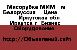Мясорубка МИМ300м, Белоруссия  › Цена ­ 35 000 - Иркутская обл., Иркутск г. Бизнес » Оборудование   